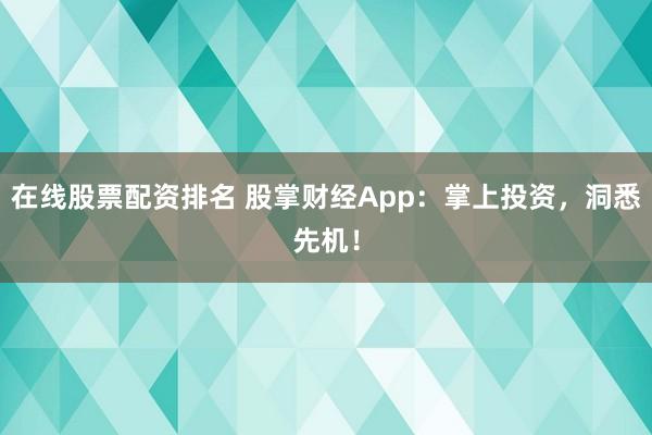在线股票配资排名 股掌财经App：掌上投资，洞悉先机！