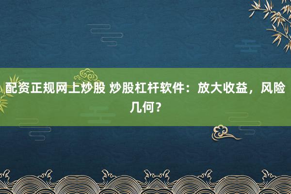 配资正规网上炒股 炒股杠杆软件：放大收益，风险几何？