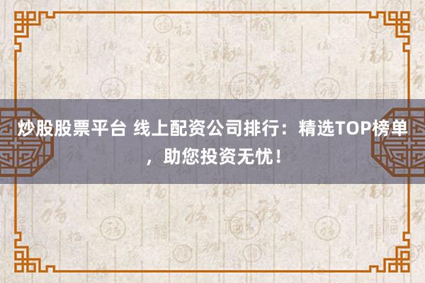 炒股股票平台 线上配资公司排行：精选TOP榜单，助您投资无忧！