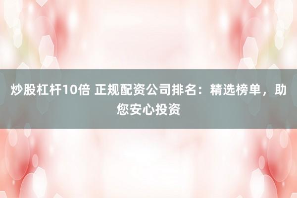 炒股杠杆10倍 正规配资公司排名：精选榜单，助您安心投资