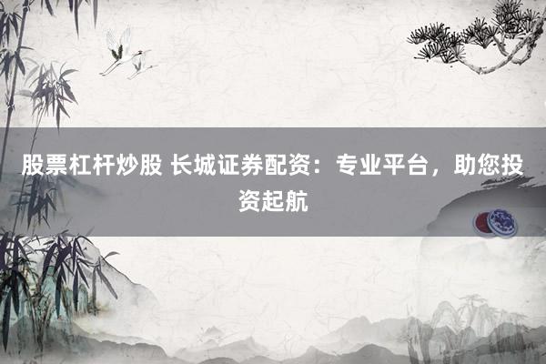 股票杠杆炒股 长城证券配资：专业平台，助您投资起航