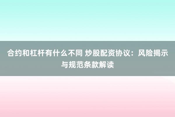 合约和杠杆有什么不同 炒股配资协议：风险揭示与规范条款解读