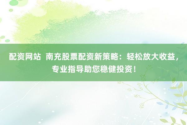 配资网站  南充股票配资新策略：轻松放大收益，专业指导助您稳健投资！