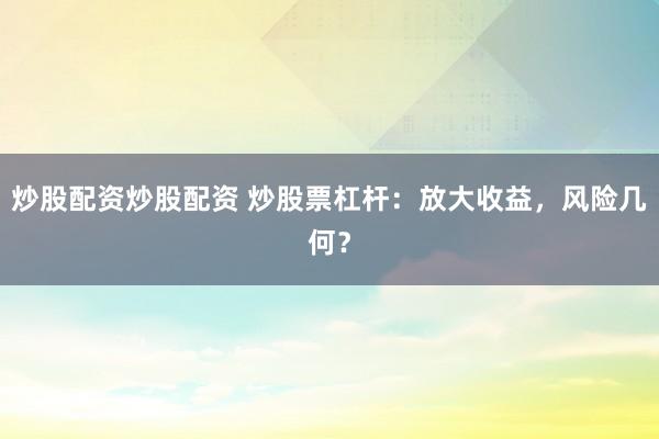 炒股配资炒股配资 炒股票杠杆：放大收益，风险几何？
