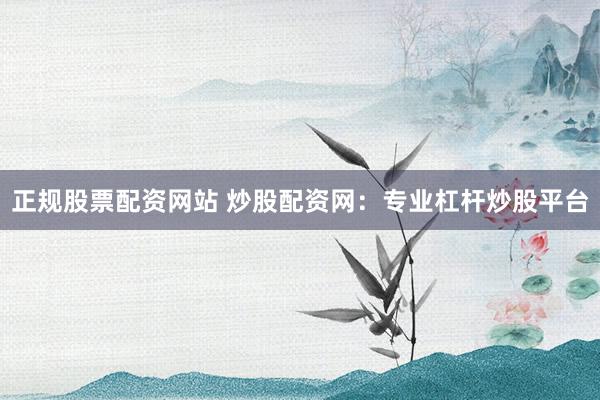 正规股票配资网站 炒股配资网：专业杠杆炒股平台