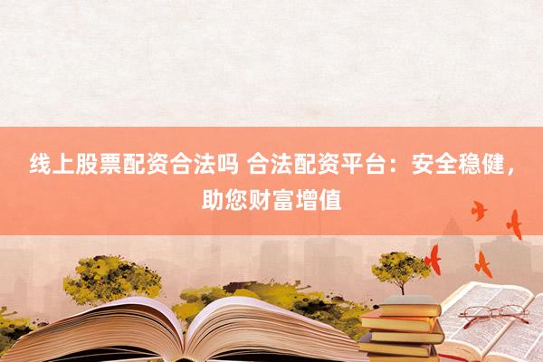 线上股票配资合法吗 合法配资平台：安全稳健，助您财富增值