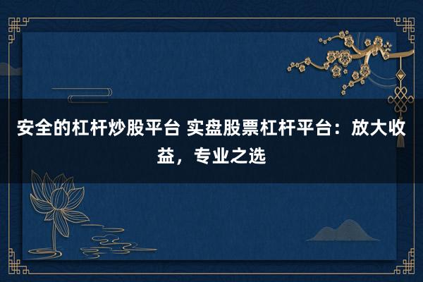 安全的杠杆炒股平台 实盘股票杠杆平台：放大收益，专业之选