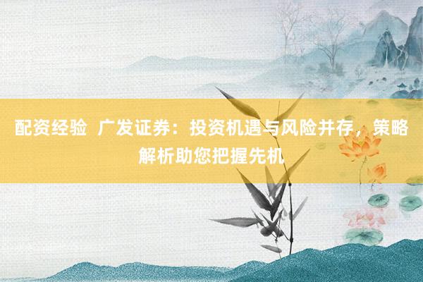 配资经验  广发证券：投资机遇与风险并存，策略解析助您把握先机