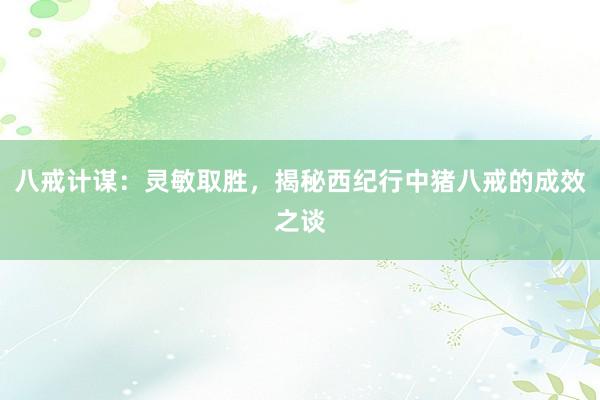 八戒计谋：灵敏取胜，揭秘西纪行中猪八戒的成效之谈