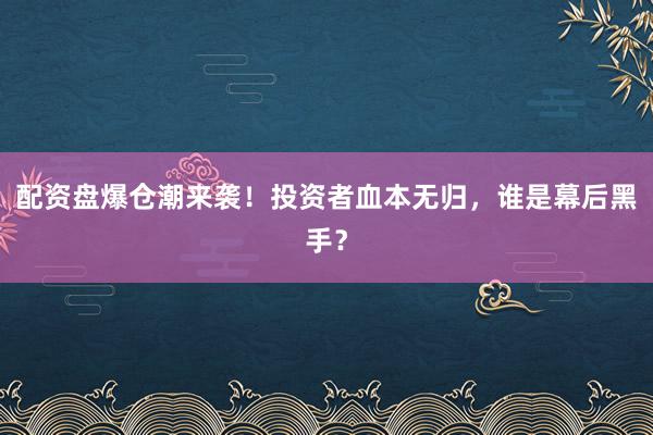 配资盘爆仓潮来袭！投资者血本无归，谁是幕后黑手？
