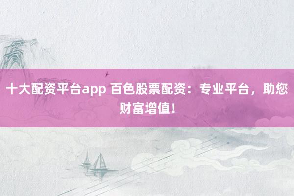 十大配资平台app 百色股票配资：专业平台，助您财富增值！
