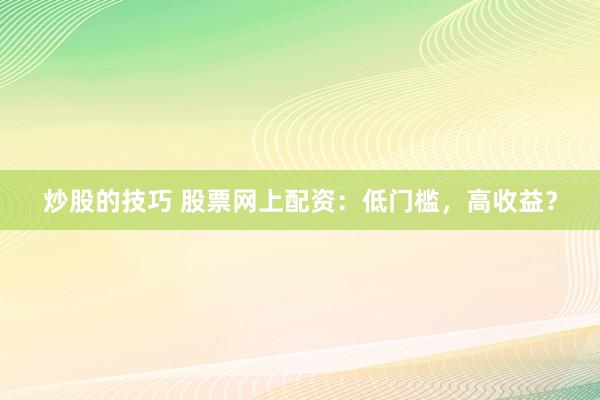 炒股的技巧 股票网上配资：低门槛，高收益？