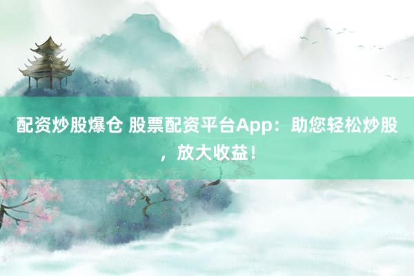 配资炒股爆仓 股票配资平台App：助您轻松炒股，放大收益！
