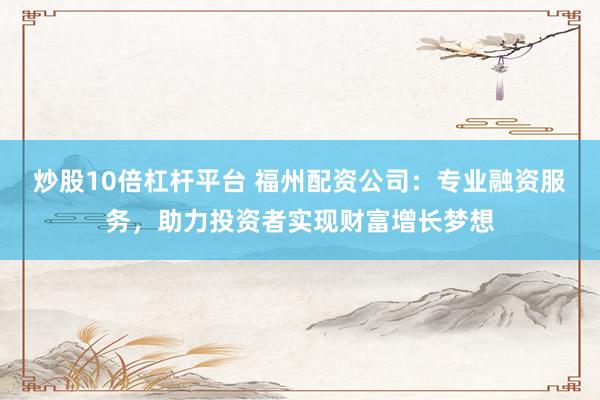 炒股10倍杠杆平台 福州配资公司：专业融资服务，助力投资者实现财富增长梦想