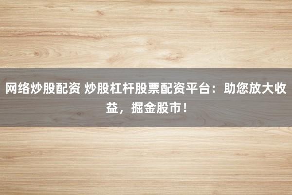网络炒股配资 炒股杠杆股票配资平台：助您放大收益，掘金股市！