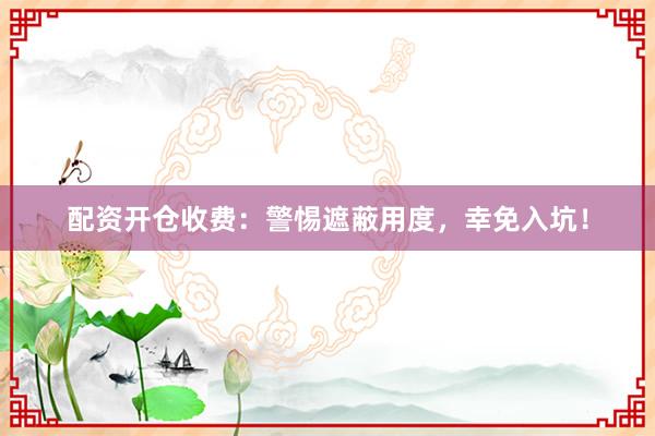 配资开仓收费：警惕遮蔽用度，幸免入坑！