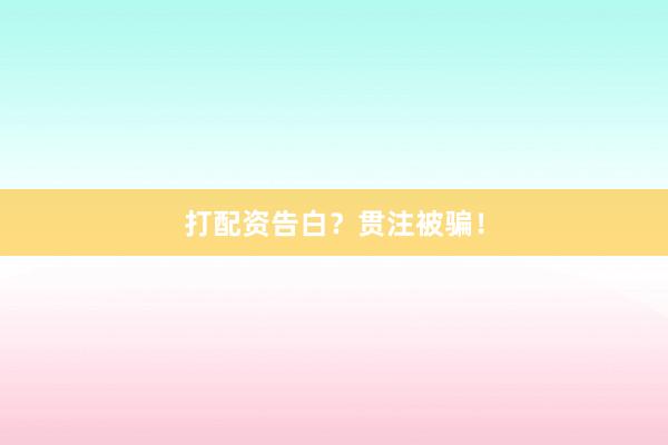 打配资告白？贯注被骗！