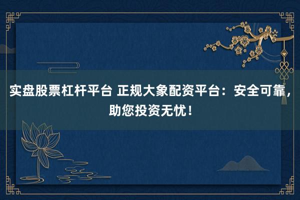 实盘股票杠杆平台 正规大象配资平台：安全可靠，助您投资无忧！