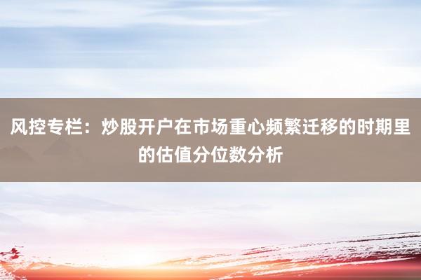 风控专栏：炒股开户在市场重心频繁迁移的时期里的估值分位数分析