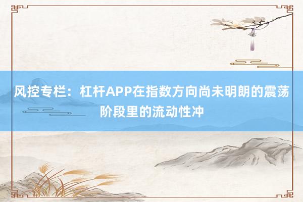 风控专栏：杠杆APP在指数方向尚未明朗的震荡阶段里的流动性冲