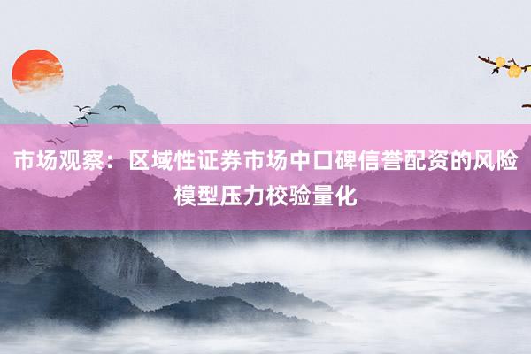 市场观察：区域性证券市场中口碑信誉配资的风险模型压力校验量化