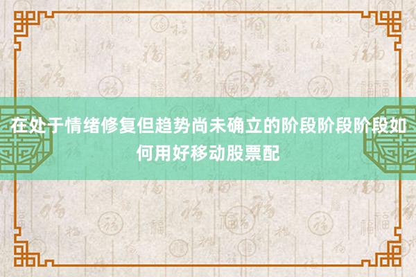 在处于情绪修复但趋势尚未确立的阶段阶段阶段如何用好移动股票配