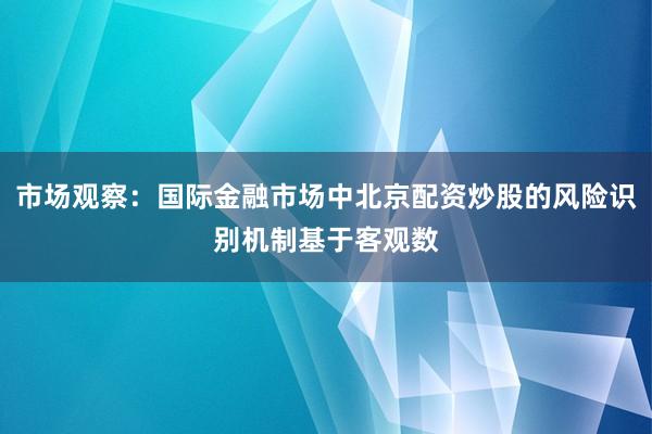 市场观察：国际金融市场中北京配资炒股的风险识别机制基于客观数