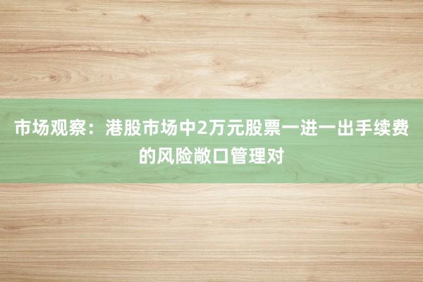 市场观察：港股市场中2万元股票一进一出手续费的风险敞口管理对