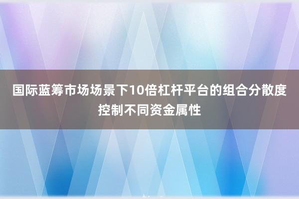 国际蓝筹市场场景下10倍杠杆平台的组合分散度控制不同资金属性