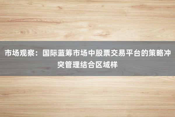 市场观察：国际蓝筹市场中股票交易平台的策略冲突管理结合区域样