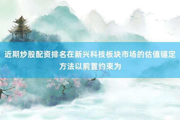 近期炒股配资排名在新兴科技板块市场的估值锚定方法以前置约束为
