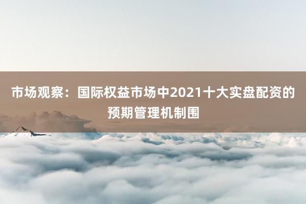 市场观察：国际权益市场中2021十大实盘配资的预期管理机制围
