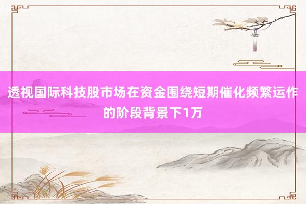 透视国际科技股市场在资金围绕短期催化频繁运作的阶段背景下1万