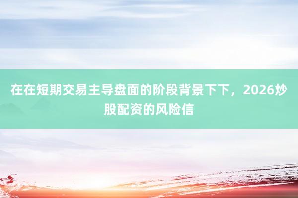 在在短期交易主导盘面的阶段背景下下，2026炒股配资的风险信